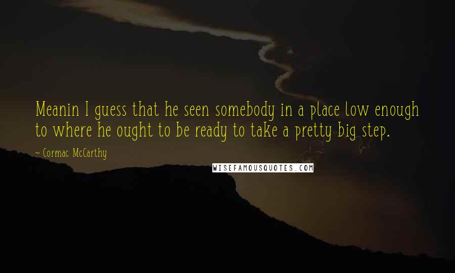 Cormac McCarthy Quotes: Meanin I guess that he seen somebody in a place low enough to where he ought to be ready to take a pretty big step.