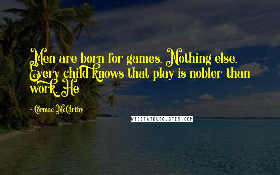 Cormac McCarthy Quotes: Men are born for games. Nothing else. Every child knows that play is nobler than work. He