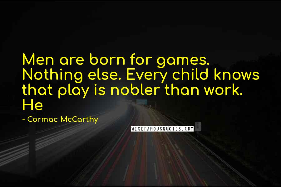 Cormac McCarthy Quotes: Men are born for games. Nothing else. Every child knows that play is nobler than work. He