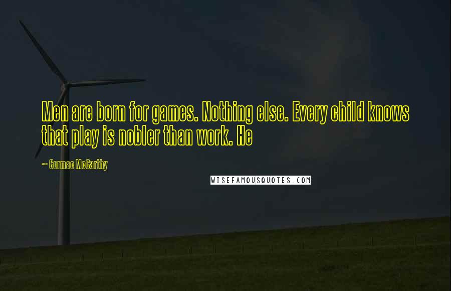 Cormac McCarthy Quotes: Men are born for games. Nothing else. Every child knows that play is nobler than work. He