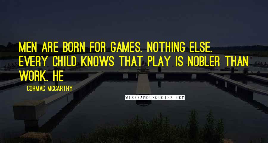 Cormac McCarthy Quotes: Men are born for games. Nothing else. Every child knows that play is nobler than work. He