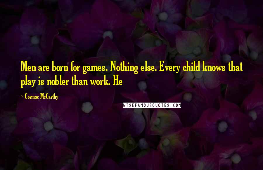 Cormac McCarthy Quotes: Men are born for games. Nothing else. Every child knows that play is nobler than work. He