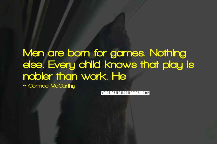 Cormac McCarthy Quotes: Men are born for games. Nothing else. Every child knows that play is nobler than work. He