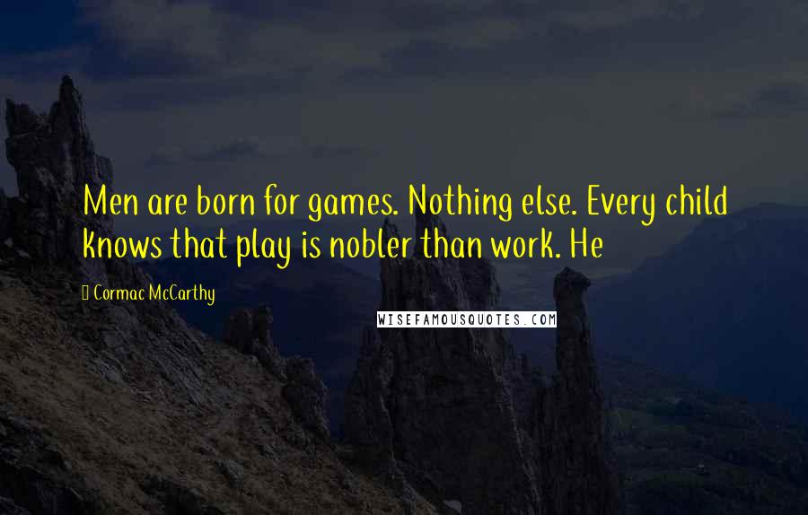 Cormac McCarthy Quotes: Men are born for games. Nothing else. Every child knows that play is nobler than work. He