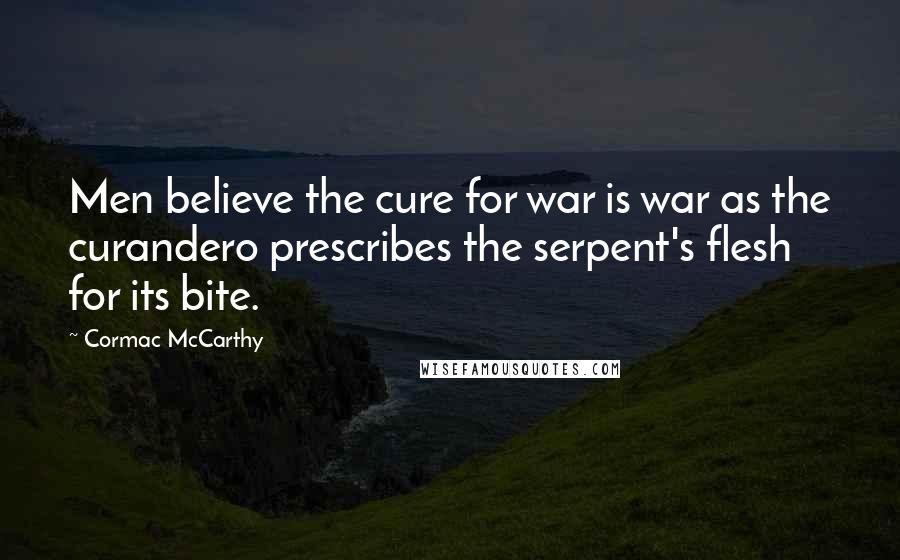 Cormac McCarthy Quotes: Men believe the cure for war is war as the curandero prescribes the serpent's flesh for its bite.