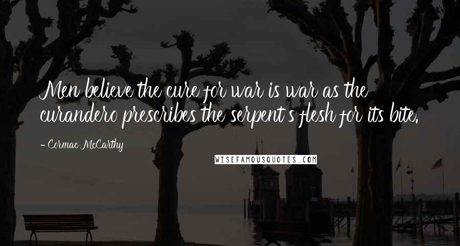 Cormac McCarthy Quotes: Men believe the cure for war is war as the curandero prescribes the serpent's flesh for its bite.