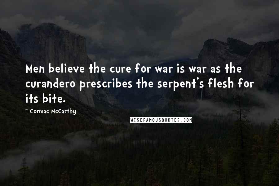 Cormac McCarthy Quotes: Men believe the cure for war is war as the curandero prescribes the serpent's flesh for its bite.