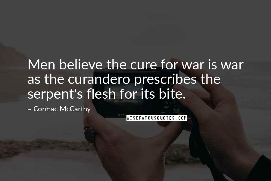 Cormac McCarthy Quotes: Men believe the cure for war is war as the curandero prescribes the serpent's flesh for its bite.