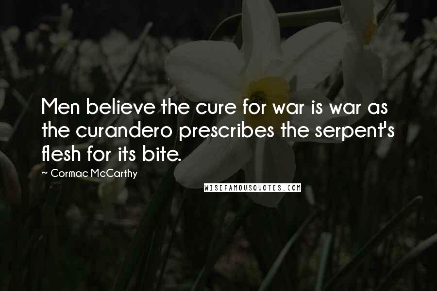 Cormac McCarthy Quotes: Men believe the cure for war is war as the curandero prescribes the serpent's flesh for its bite.