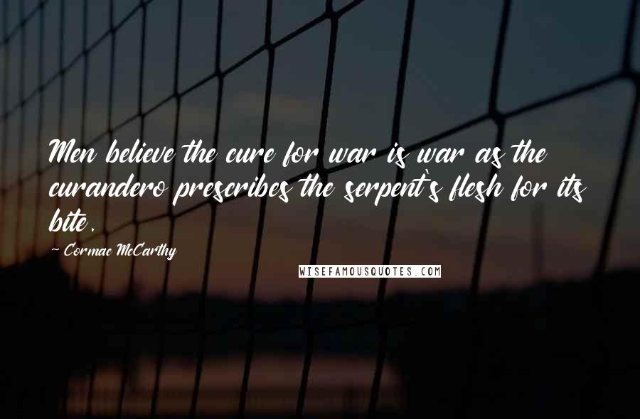 Cormac McCarthy Quotes: Men believe the cure for war is war as the curandero prescribes the serpent's flesh for its bite.