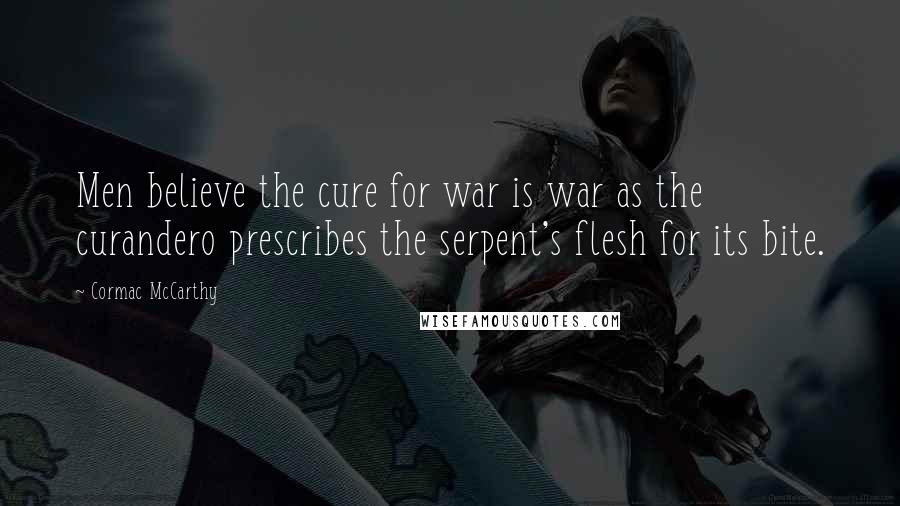 Cormac McCarthy Quotes: Men believe the cure for war is war as the curandero prescribes the serpent's flesh for its bite.