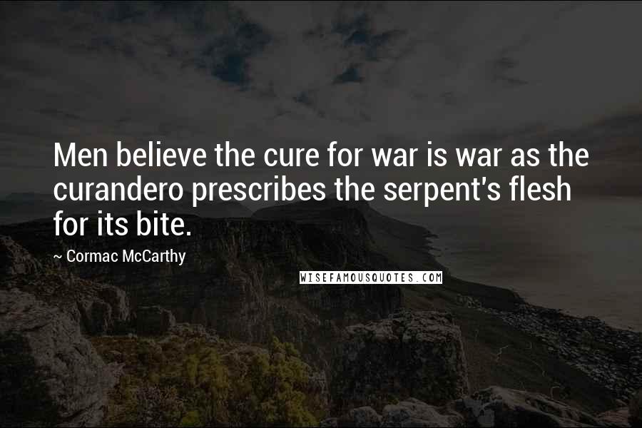 Cormac McCarthy Quotes: Men believe the cure for war is war as the curandero prescribes the serpent's flesh for its bite.