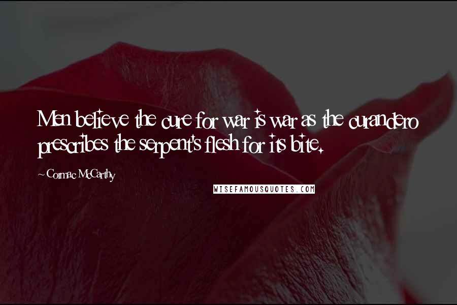 Cormac McCarthy Quotes: Men believe the cure for war is war as the curandero prescribes the serpent's flesh for its bite.