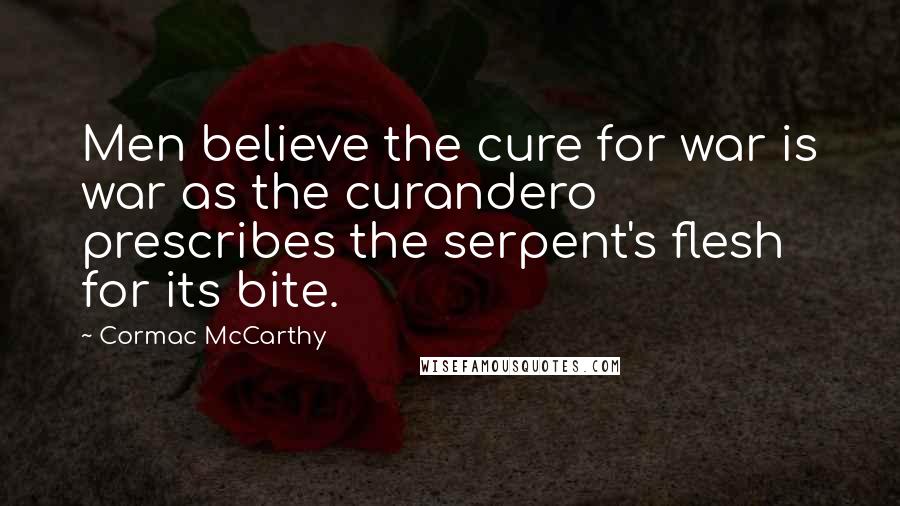 Cormac McCarthy Quotes: Men believe the cure for war is war as the curandero prescribes the serpent's flesh for its bite.