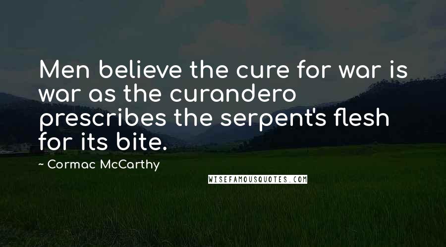 Cormac McCarthy Quotes: Men believe the cure for war is war as the curandero prescribes the serpent's flesh for its bite.