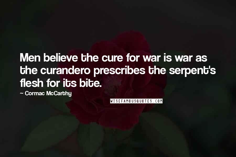 Cormac McCarthy Quotes: Men believe the cure for war is war as the curandero prescribes the serpent's flesh for its bite.