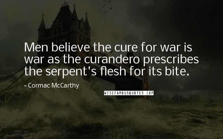 Cormac McCarthy Quotes: Men believe the cure for war is war as the curandero prescribes the serpent's flesh for its bite.