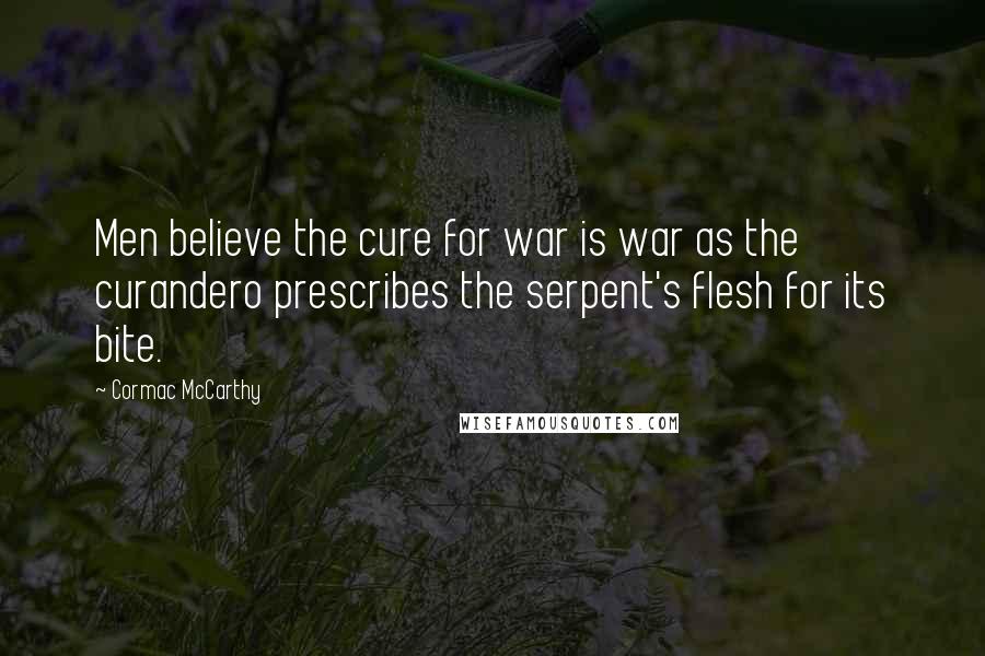 Cormac McCarthy Quotes: Men believe the cure for war is war as the curandero prescribes the serpent's flesh for its bite.