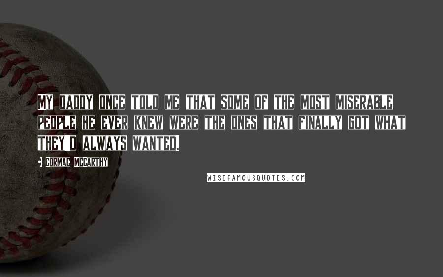 Cormac McCarthy Quotes: My daddy once told me that some of the most miserable people he ever knew were the ones that finally got what they'd always wanted.