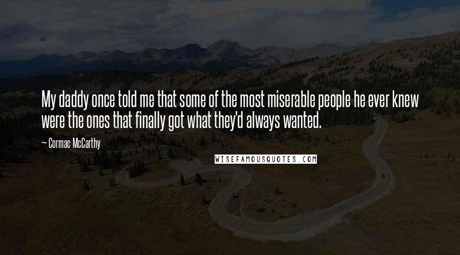 Cormac McCarthy Quotes: My daddy once told me that some of the most miserable people he ever knew were the ones that finally got what they'd always wanted.