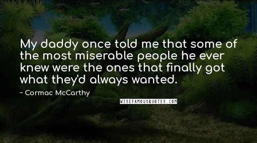Cormac McCarthy Quotes: My daddy once told me that some of the most miserable people he ever knew were the ones that finally got what they'd always wanted.