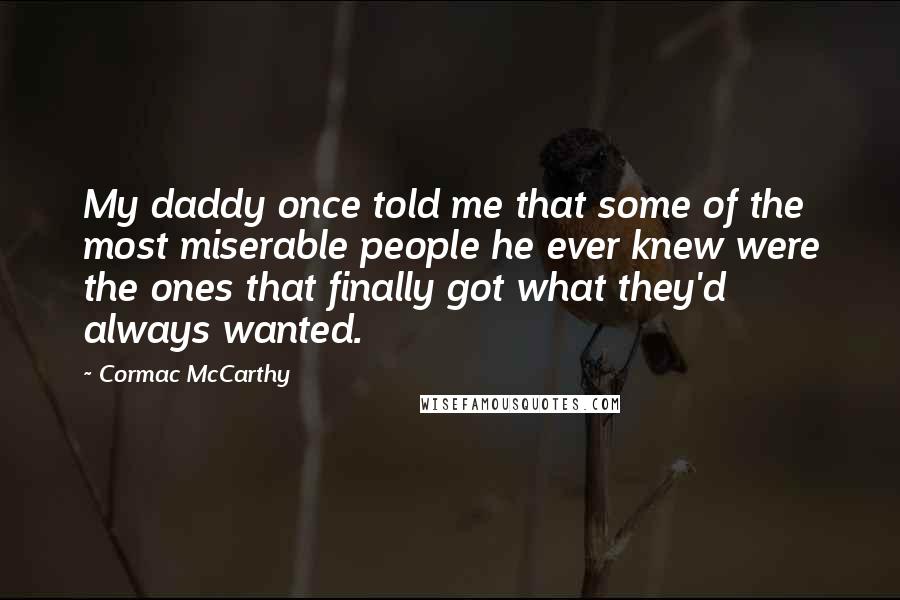Cormac McCarthy Quotes: My daddy once told me that some of the most miserable people he ever knew were the ones that finally got what they'd always wanted.