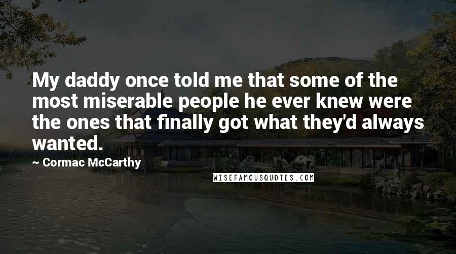 Cormac McCarthy Quotes: My daddy once told me that some of the most miserable people he ever knew were the ones that finally got what they'd always wanted.