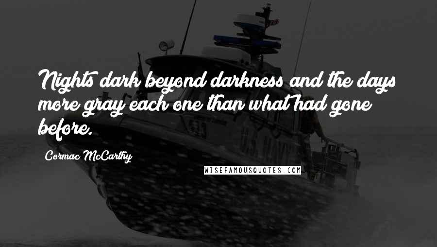 Cormac McCarthy Quotes: Nights dark beyond darkness and the days more gray each one than what had gone before.