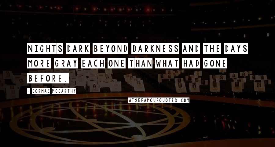 Cormac McCarthy Quotes: Nights dark beyond darkness and the days more gray each one than what had gone before.