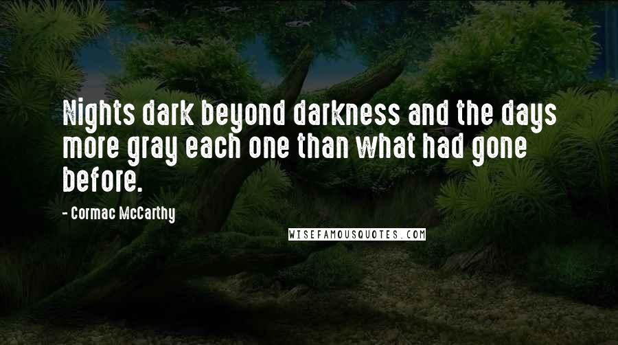 Cormac McCarthy Quotes: Nights dark beyond darkness and the days more gray each one than what had gone before.