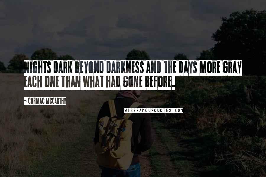 Cormac McCarthy Quotes: Nights dark beyond darkness and the days more gray each one than what had gone before.