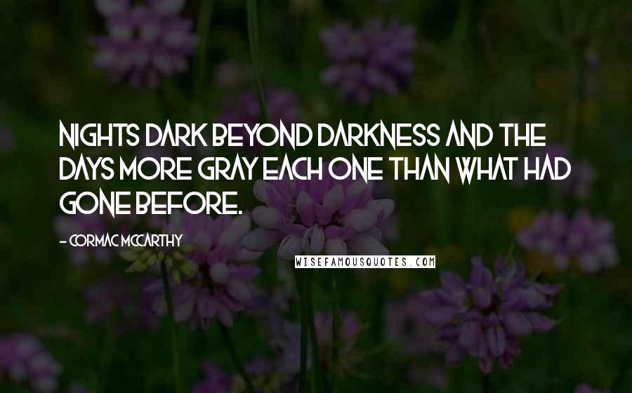 Cormac McCarthy Quotes: Nights dark beyond darkness and the days more gray each one than what had gone before.