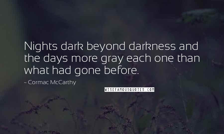 Cormac McCarthy Quotes: Nights dark beyond darkness and the days more gray each one than what had gone before.