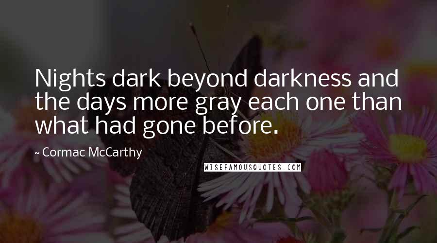 Cormac McCarthy Quotes: Nights dark beyond darkness and the days more gray each one than what had gone before.