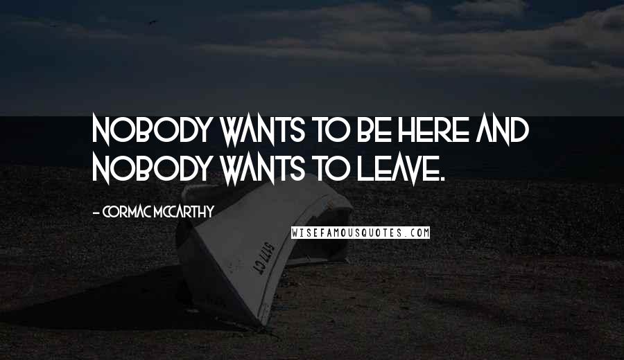 Cormac McCarthy Quotes: Nobody wants to be here and nobody wants to leave.