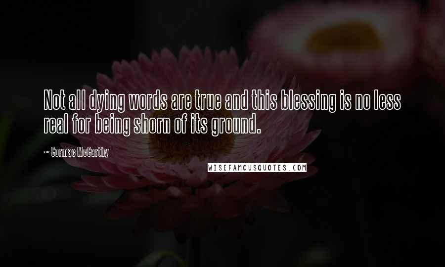 Cormac McCarthy Quotes: Not all dying words are true and this blessing is no less real for being shorn of its ground.
