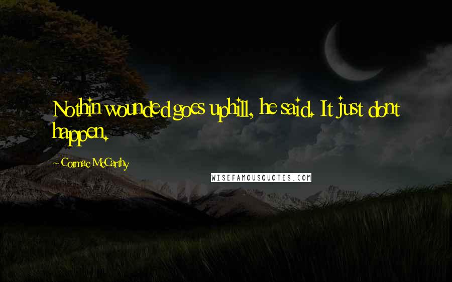 Cormac McCarthy Quotes: Nothin wounded goes uphill, he said. It just dont happen.