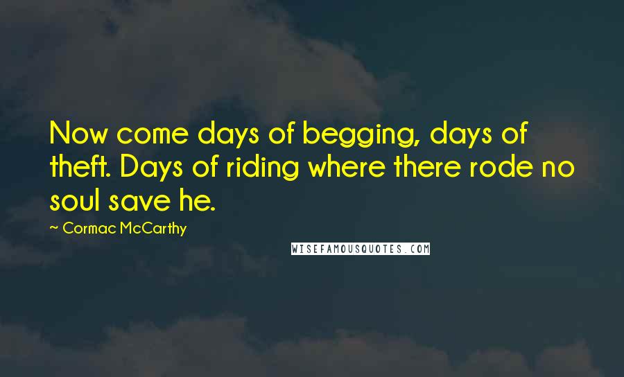 Cormac McCarthy Quotes: Now come days of begging, days of theft. Days of riding where there rode no soul save he.