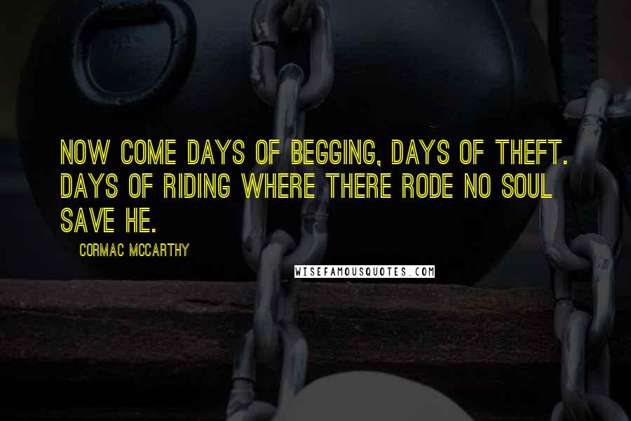 Cormac McCarthy Quotes: Now come days of begging, days of theft. Days of riding where there rode no soul save he.