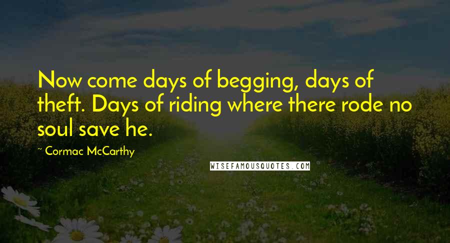 Cormac McCarthy Quotes: Now come days of begging, days of theft. Days of riding where there rode no soul save he.