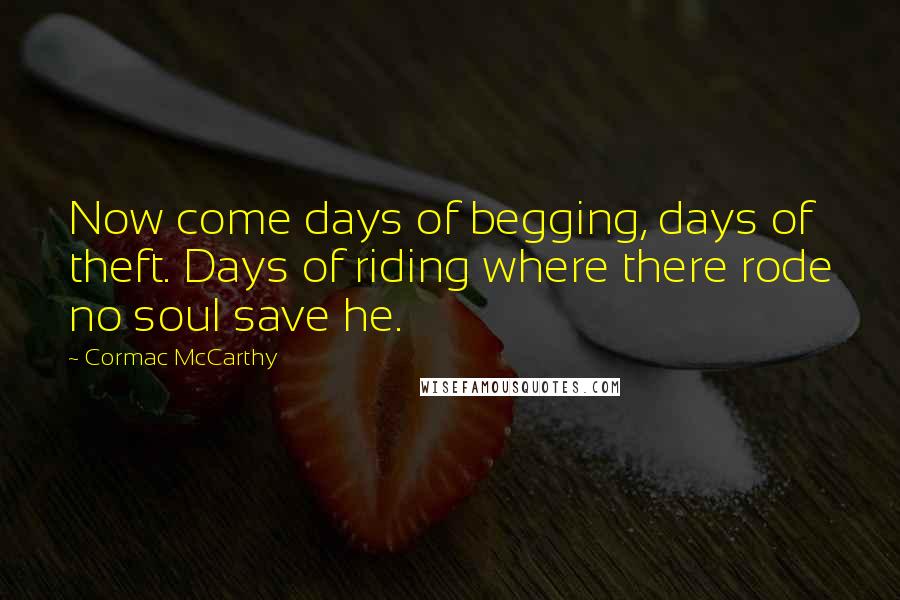 Cormac McCarthy Quotes: Now come days of begging, days of theft. Days of riding where there rode no soul save he.