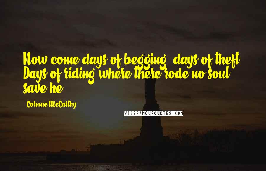 Cormac McCarthy Quotes: Now come days of begging, days of theft. Days of riding where there rode no soul save he.