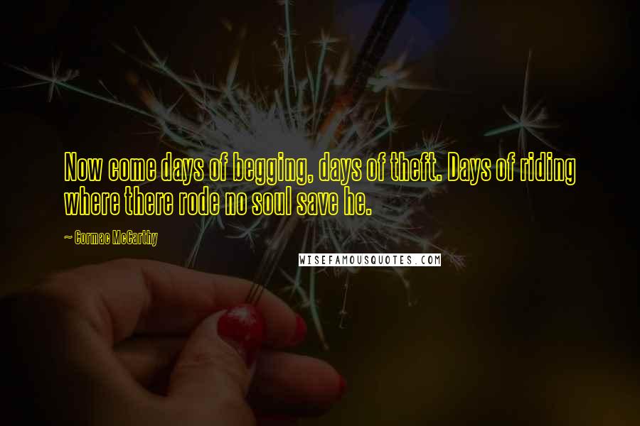 Cormac McCarthy Quotes: Now come days of begging, days of theft. Days of riding where there rode no soul save he.