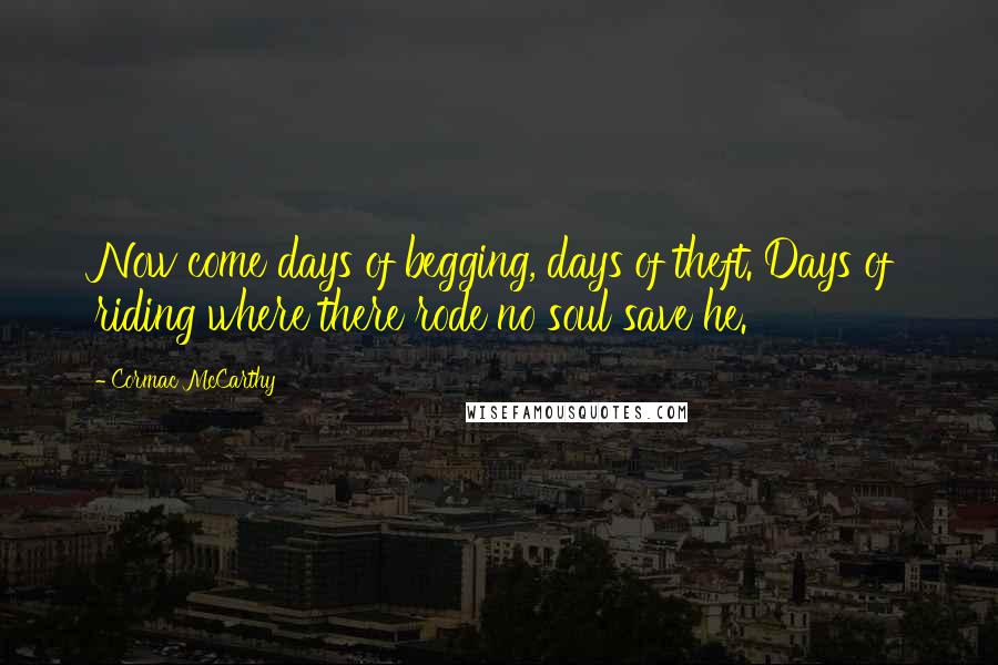 Cormac McCarthy Quotes: Now come days of begging, days of theft. Days of riding where there rode no soul save he.