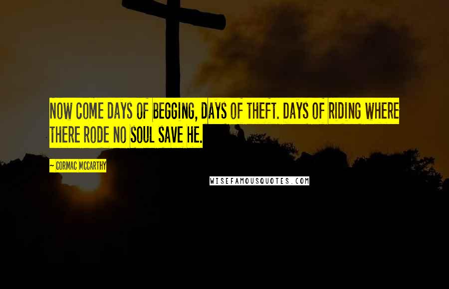 Cormac McCarthy Quotes: Now come days of begging, days of theft. Days of riding where there rode no soul save he.