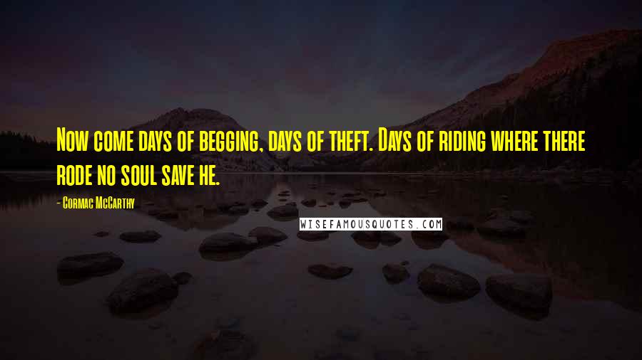 Cormac McCarthy Quotes: Now come days of begging, days of theft. Days of riding where there rode no soul save he.