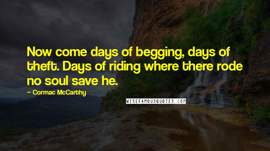 Cormac McCarthy Quotes: Now come days of begging, days of theft. Days of riding where there rode no soul save he.