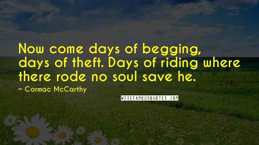 Cormac McCarthy Quotes: Now come days of begging, days of theft. Days of riding where there rode no soul save he.