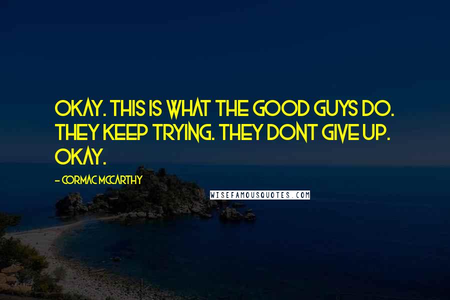 Cormac McCarthy Quotes: Okay. This is what the good guys do. They keep trying. They dont give up. Okay.