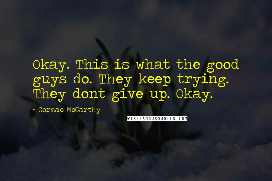 Cormac McCarthy Quotes: Okay. This is what the good guys do. They keep trying. They dont give up. Okay.